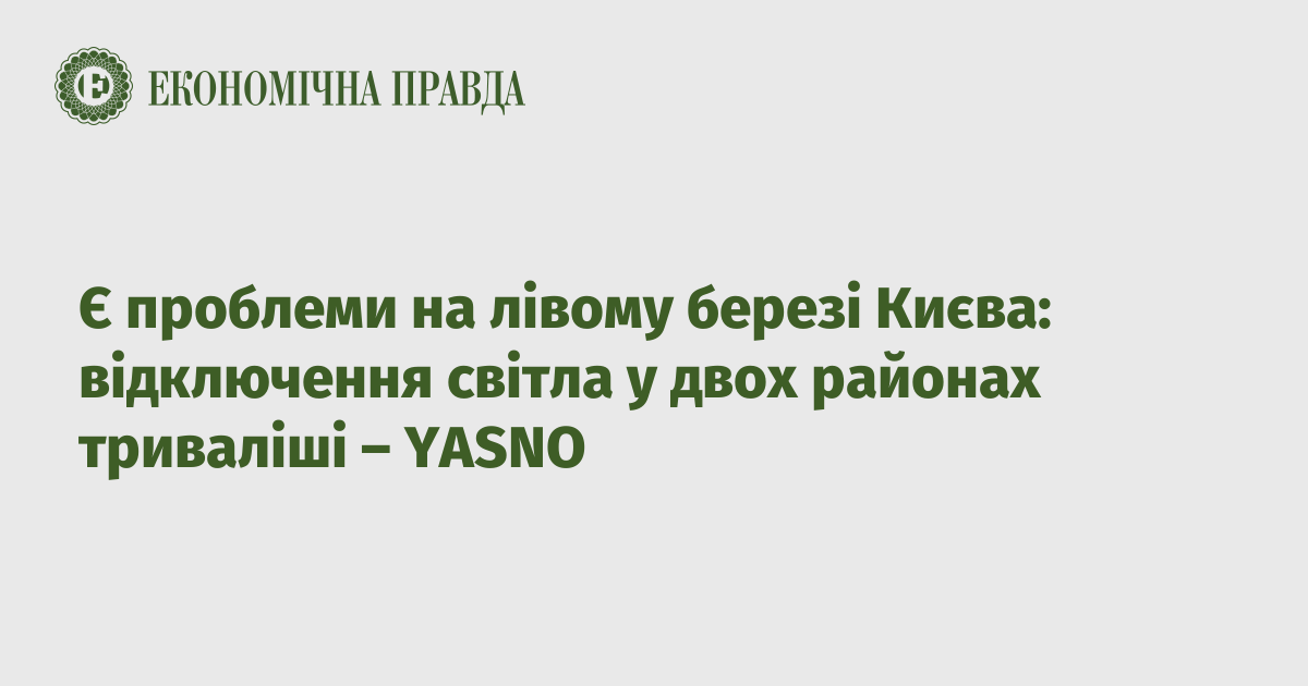 Є проблеми на лівому березі Києва: відключення світла у двох районах триваліші – YASNO – Економічна правда